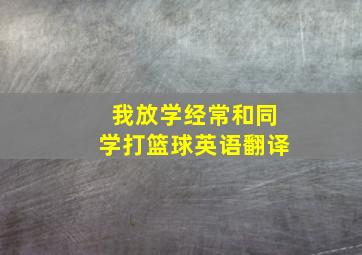 我放学经常和同学打篮球英语翻译