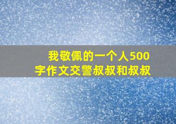 我敬佩的一个人500字作文交警叔叔和叔叔