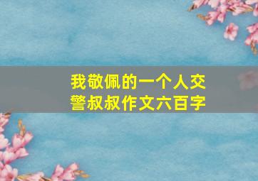 我敬佩的一个人交警叔叔作文六百字