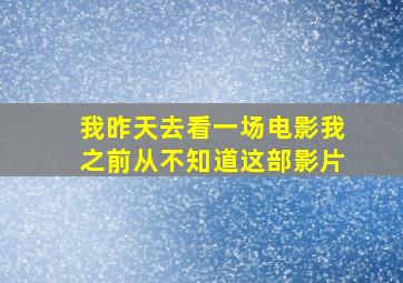 我昨天去看一场电影我之前从不知道这部影片