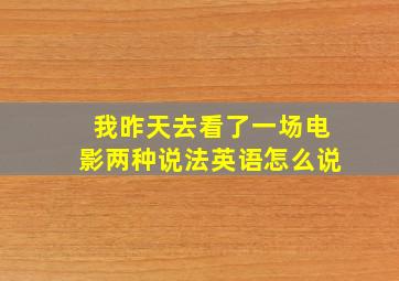 我昨天去看了一场电影两种说法英语怎么说