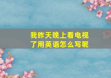 我昨天晚上看电视了用英语怎么写呢