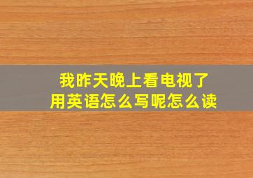 我昨天晚上看电视了用英语怎么写呢怎么读