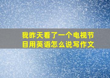 我昨天看了一个电视节目用英语怎么说写作文