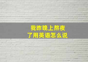 我昨晚上熬夜了用英语怎么说