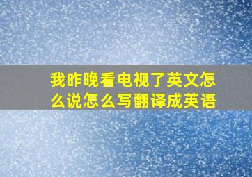 我昨晚看电视了英文怎么说怎么写翻译成英语