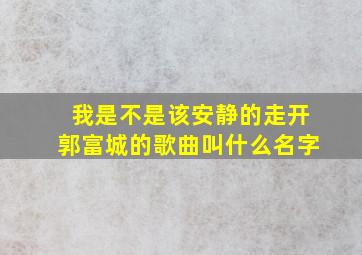 我是不是该安静的走开郭富城的歌曲叫什么名字