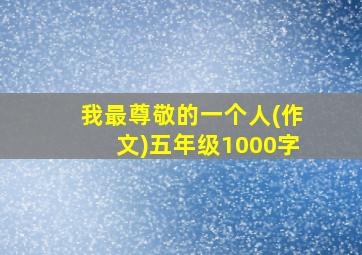 我最尊敬的一个人(作文)五年级1000字