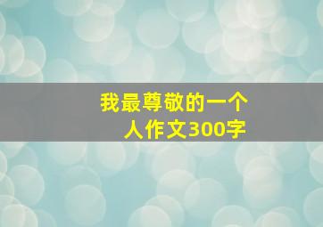 我最尊敬的一个人作文300字