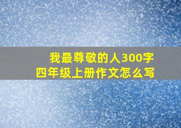 我最尊敬的人300字四年级上册作文怎么写