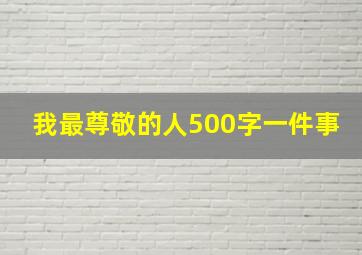 我最尊敬的人500字一件事