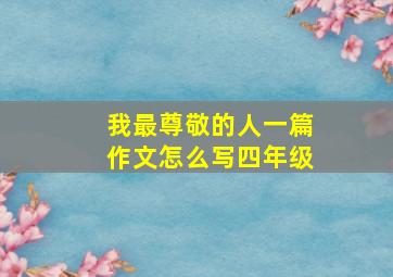 我最尊敬的人一篇作文怎么写四年级