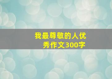 我最尊敬的人优秀作文300字