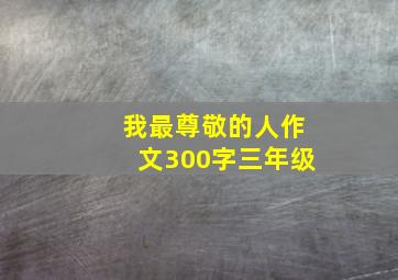 我最尊敬的人作文300字三年级