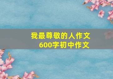 我最尊敬的人作文600字初中作文