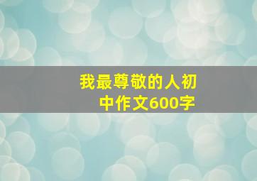 我最尊敬的人初中作文600字