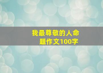 我最尊敬的人命题作文100字