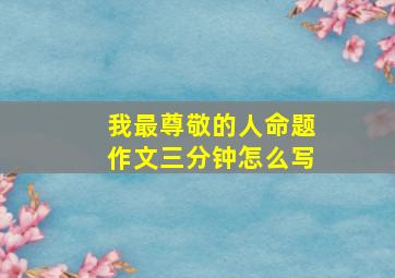 我最尊敬的人命题作文三分钟怎么写