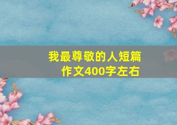 我最尊敬的人短篇作文400字左右