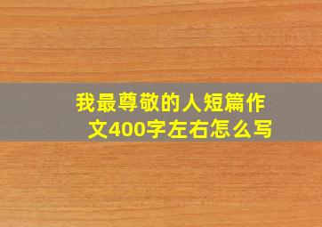 我最尊敬的人短篇作文400字左右怎么写