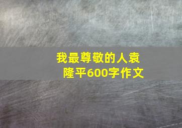 我最尊敬的人袁隆平600字作文