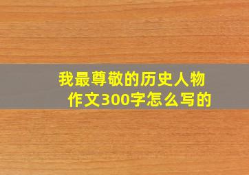 我最尊敬的历史人物作文300字怎么写的