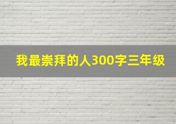 我最崇拜的人300字三年级