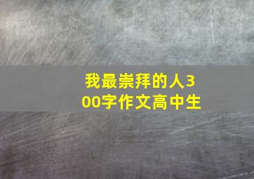 我最崇拜的人300字作文高中生