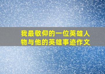 我最敬仰的一位英雄人物与他的英雄事迹作文