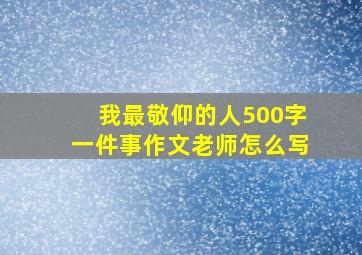 我最敬仰的人500字一件事作文老师怎么写