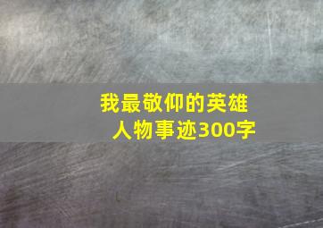 我最敬仰的英雄人物事迹300字