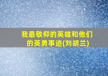 我最敬仰的英雄和他们的英勇事迹(刘胡兰)