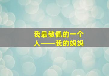 我最敬佩的一个人――我的妈妈