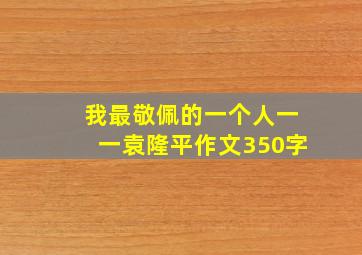 我最敬佩的一个人一一袁隆平作文350字