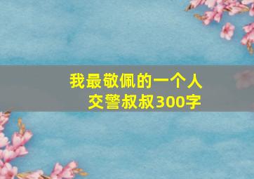 我最敬佩的一个人交警叔叔300字