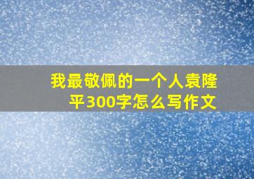 我最敬佩的一个人袁隆平300字怎么写作文