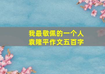 我最敬佩的一个人袁隆平作文五百字