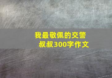 我最敬佩的交警叔叔300字作文