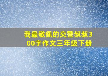 我最敬佩的交警叔叔300字作文三年级下册