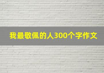 我最敬佩的人300个字作文