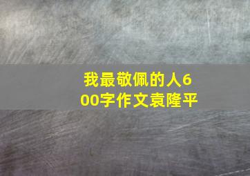 我最敬佩的人600字作文袁隆平