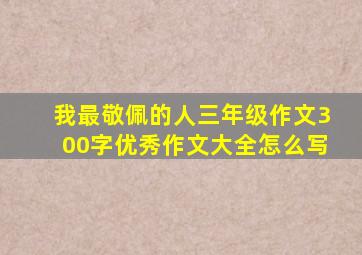 我最敬佩的人三年级作文300字优秀作文大全怎么写