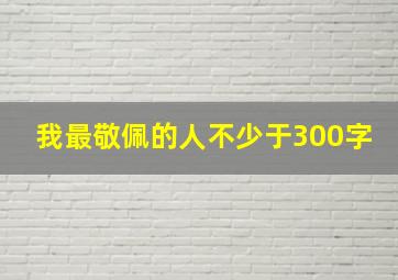 我最敬佩的人不少于300字