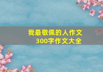 我最敬佩的人作文300字作文大全