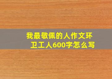 我最敬佩的人作文环卫工人600字怎么写