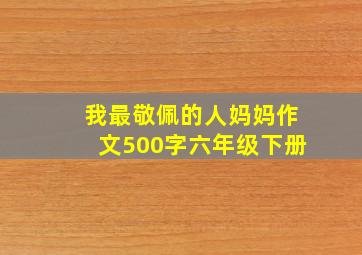 我最敬佩的人妈妈作文500字六年级下册