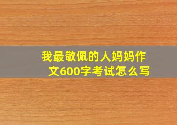 我最敬佩的人妈妈作文600字考试怎么写