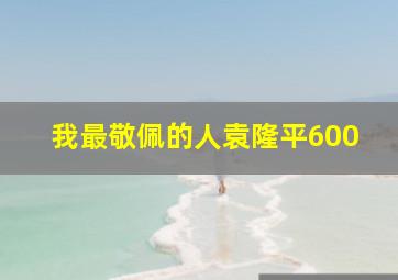 我最敬佩的人袁隆平600