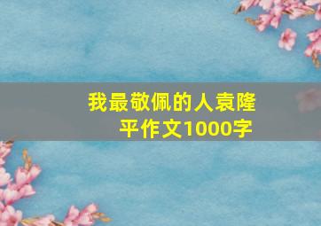 我最敬佩的人袁隆平作文1000字