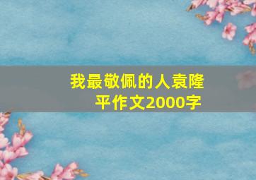 我最敬佩的人袁隆平作文2000字